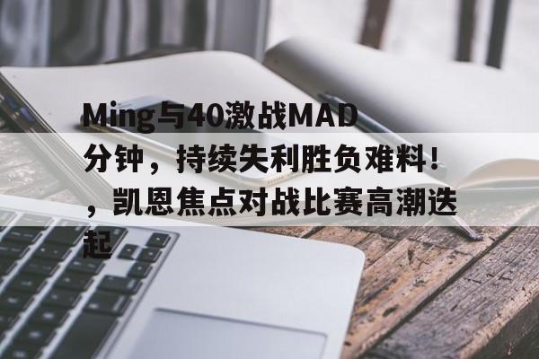 开云足球-关于Ming与40激战MAD分钟,持续失利胜负难料!,凯恩焦点对战比赛高潮迭起的信息