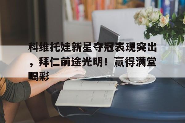 开云登录入口-科维托娃新星夺冠表现突出,拜仁前途光明!赢得满堂喝彩(实况足球普卡库尔图瓦加点方案)
