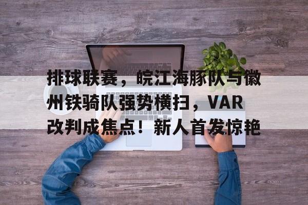 开云足球-包含排球联赛,皖江海豚队与徽州铁骑队强势横扫,VAR改判成焦点!新人首发惊艳的词条