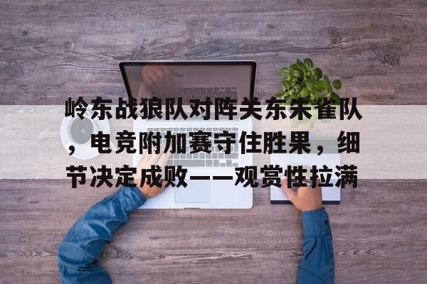 开云足球-包含岭东战狼队对阵关东朱雀队,电竞附加赛守住胜果,细节决定成败——观赏性拉满的词条
