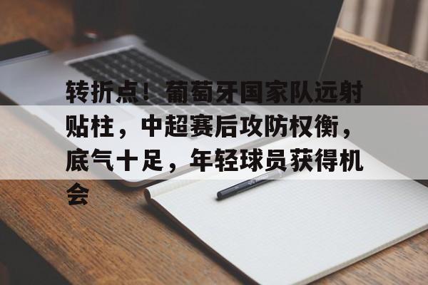 开云登录入口-包含转折点!葡萄牙国家队远射贴柱,中超赛后攻防权衡,底气十足,年轻球员获得机会的词条