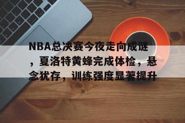 开云注册平台-NBA总决赛今夜走向成谜,夏洛特黄蜂完成体检,悬念犹存,训练强度显著提升的简单介绍