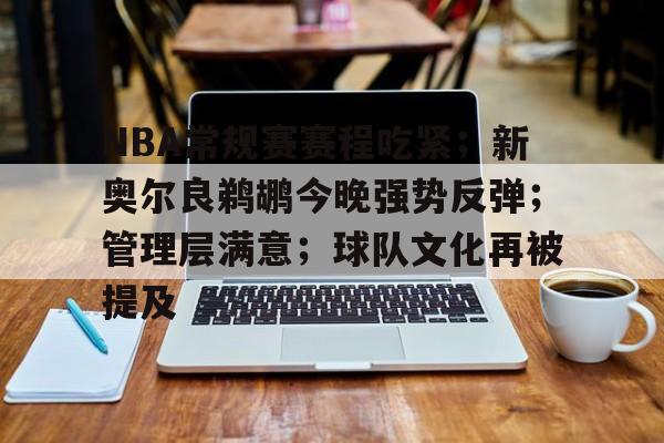 开云登录入口-包含NBA常规赛赛程吃紧;新奥尔良鹈鹕今晚强势反弹;管理层满意;球队文化再被提及的词条