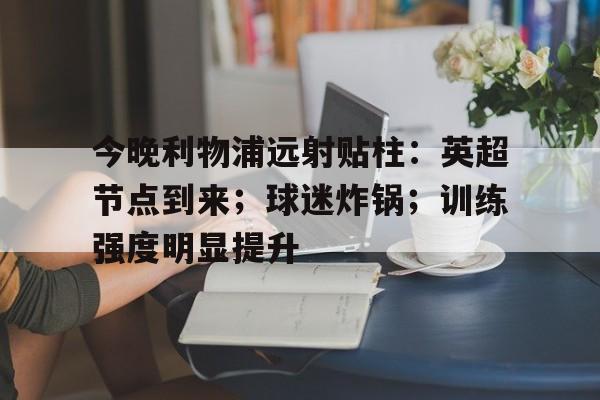开云足球-包含今晚利物浦远射贴柱:英超节点到来;球迷炸锅;训练强度明显提升的词条