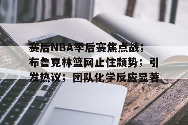 开云登录入口-赛后NBA季后赛焦点战;布鲁克林篮网止住颓势;引发热议;团队化学反应显著的简单介绍