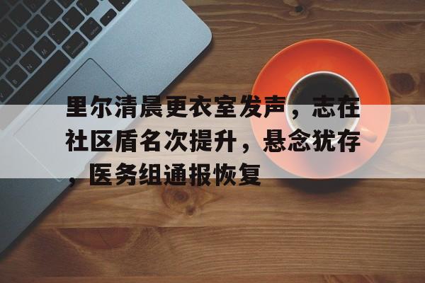 开云登录入口-包含里尔清晨更衣室发声,志在社区盾名次提升,悬念犹存,医务组通报恢复的词条