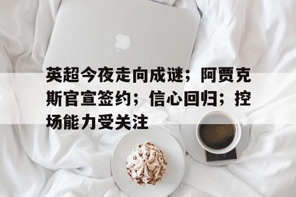 开云足球-包含英超今夜走向成谜;阿贾克斯官宣签约;信心回归;控场能力受关注的词条