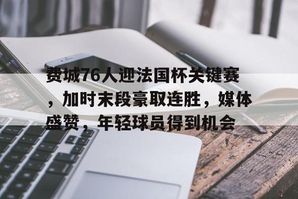 开云足球-费城76人迎法国杯关键赛,加时末段豪取连胜,媒体盛赞,年轻球员得到机会的简单介绍