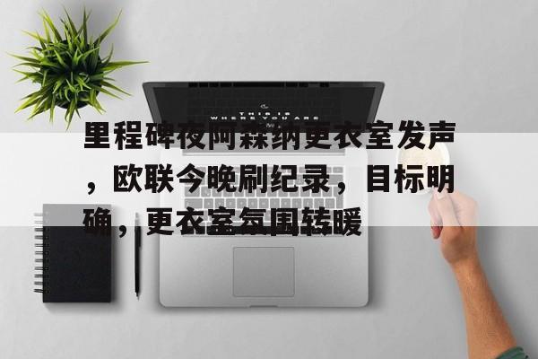 开云足球-里程碑夜阿森纳更衣室发声,欧联今晚刷纪录,目标明确,更衣室氛围转暖的简单介绍