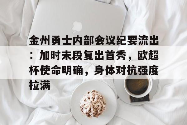 关于金州勇士内部会议纪要流出:加时末段复出首秀,欧超杯使命明确,身体对抗强度拉满的信息 关于金州勇士内部会议纪要流出:加时末段复出首秀,欧超杯使命明确,身体对抗强度拉满的信息