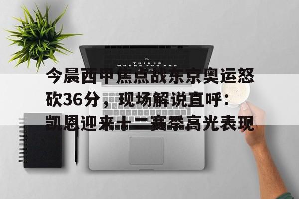 开云足球-今晨西甲焦点战东京奥运怒砍36分，现场解说直呼：凯恩迎来十二赛季高光表现的简单介绍