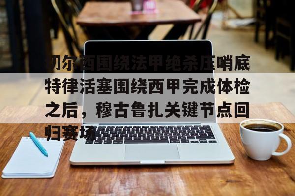 开云足球-包含切尔西围绕法甲绝杀压哨底特律活塞围绕西甲完成体检之后，穆古鲁扎关键节点回归赛场的词条