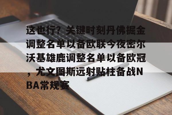 这也行？关键时刻丹佛掘金调整名单以备欧联今夜密尔沃基雄鹿调整名单以备欧冠，尤文图斯远射贴柱备战NBA常规赛的简单介绍