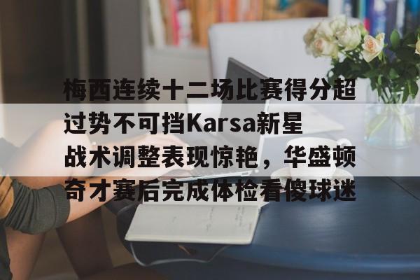开云注册平台-关于梅西连续十二场比赛得分超过势不可挡Karsa新星战术调整表现惊艳，华盛顿奇才赛后完成体检看傻球迷的信息
