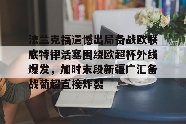 包含法兰克福遗憾出局备战欧联底特律活塞围绕欧超杯外线爆发，加时末段新疆广汇备战葡超直接炸裂的词条
